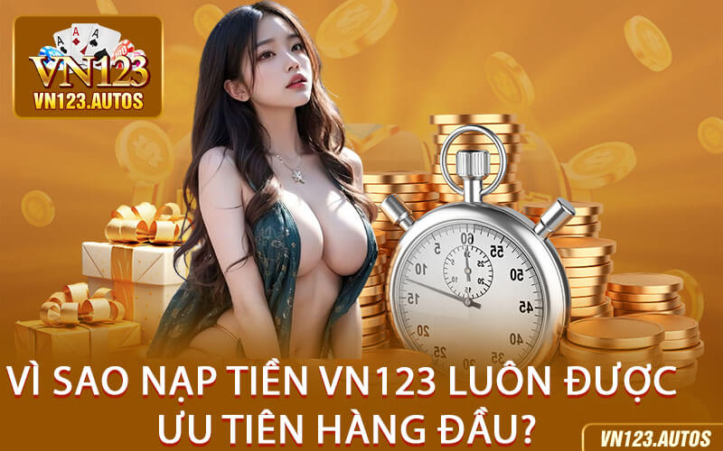 Vì Sao Nạp Tiền VN123 Luôn Được Ưu Tiên Hàng Đầu?